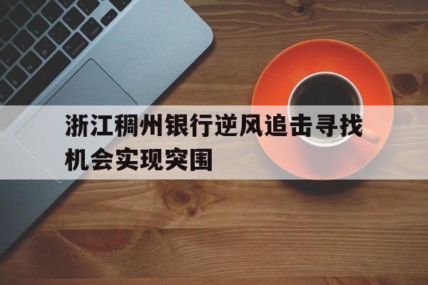 包含浙江稠州银行逆风追击寻找机会实现突围的词条