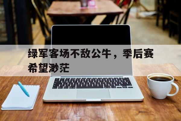 关于绿军客场不敌公牛，季后赛希望渺茫的信息