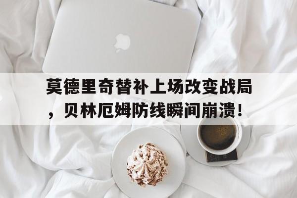 莫德里奇替补上场改变战局,贝林厄姆防线瞬间崩溃! 莫德里奇替补上场改变战局,贝林厄姆防线瞬间崩溃!