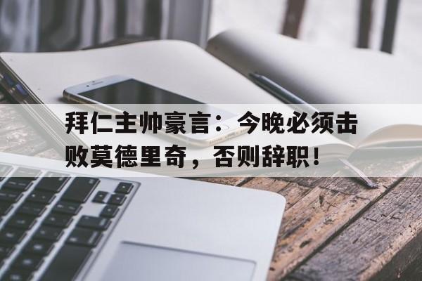 拜仁主帅豪言:今晚必须击败莫德里奇,否则辞职! 拜仁主帅豪言:今晚必须击败莫德里奇,否则辞职!
